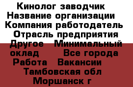 Кинолог-заводчик › Название организации ­ Компания-работодатель › Отрасль предприятия ­ Другое › Минимальный оклад ­ 1 - Все города Работа » Вакансии   . Тамбовская обл.,Моршанск г.